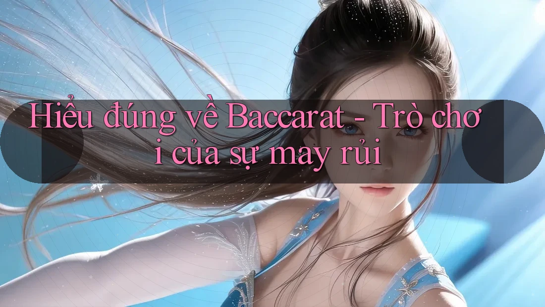Hiểu đúng về Baccarat - Trò chơi của sự may rủi Hiểu đúng về Baccarat - Trò chơi của sự may rủi