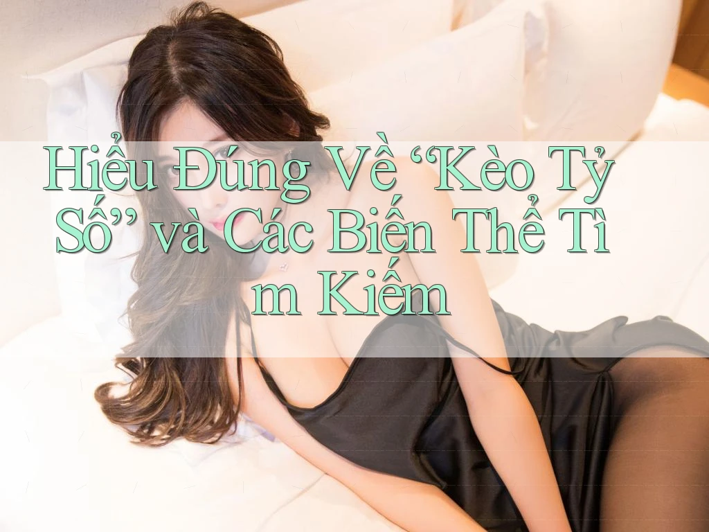 Hiểu Đúng Về “Kèo Tỷ Số” và Các Biến Thể Tìm Kiếm