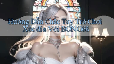 hướng dẫn chắc tay trò chơi xóc đĩa với bong68