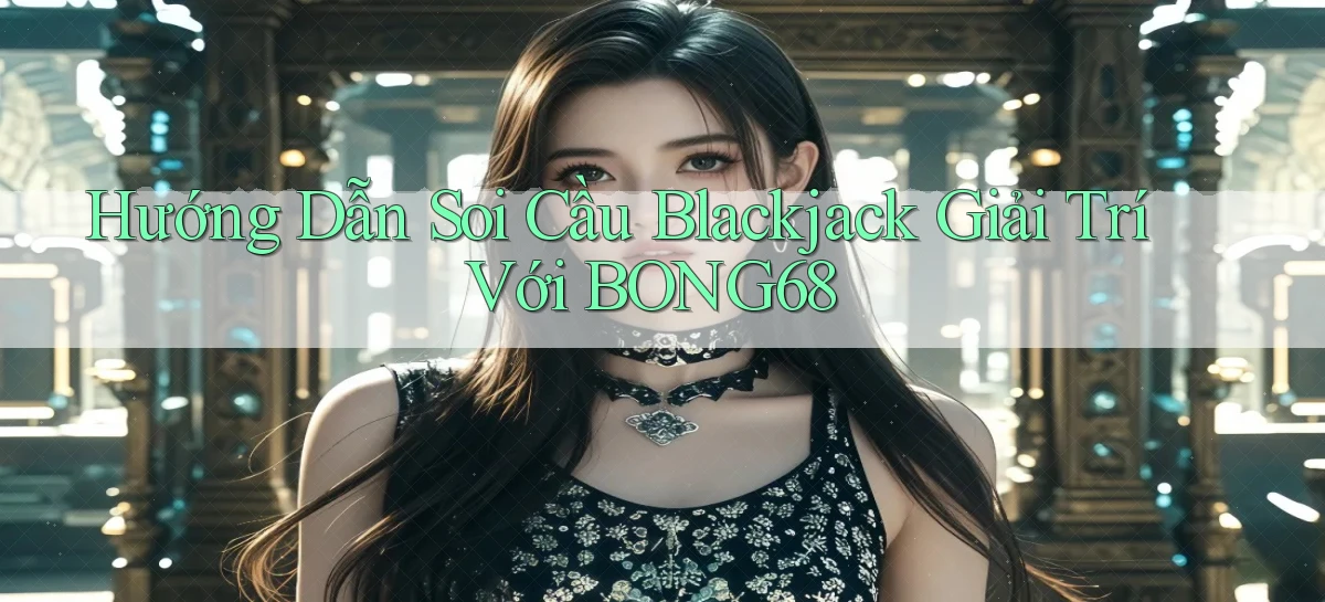 hướng dẫn soi cầu blackjack giải trí với bong68