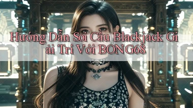hướng dẫn soi cầu blackjack giải trí với bong68