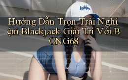 hướng dẫn trọn trải nghiệm blackjack giải trí với bong68