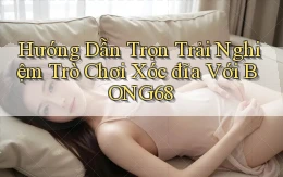 hướng dẫn trọn trải nghiệm trò chơi xóc đĩa với bong68