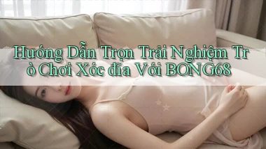 hướng dẫn trọn trải nghiệm trò chơi xóc đĩa với bong68