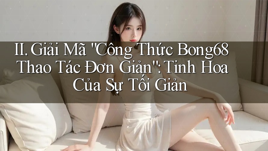II. Giải Mã “Công Thức Bong68 Thao Tác Đơn Giản”: Tinh Hoa Của Sự Tối Giản II. Giải Mã “Công Thức Bong68 Thao Tác Đơn Giản”: Tinh Hoa Của Sự Tối Giản
