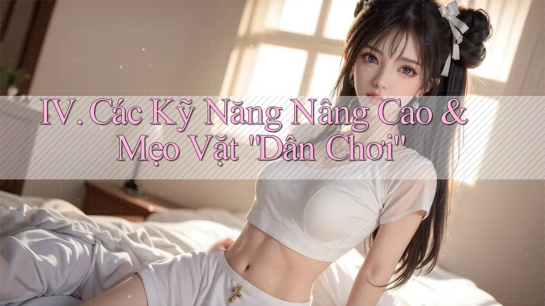 IV. Các Kỹ Năng Nâng Cao & Mẹo Vặt “Dân Chơi”