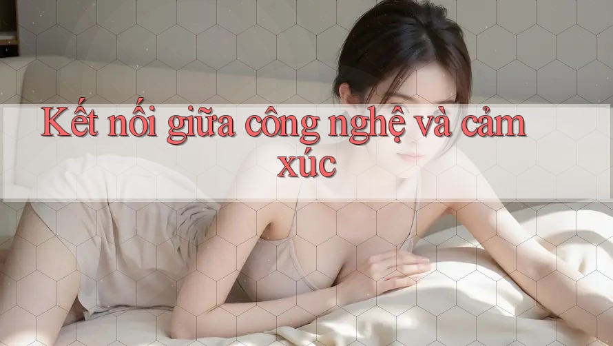 Kết nối giữa công nghệ và cảm xúc