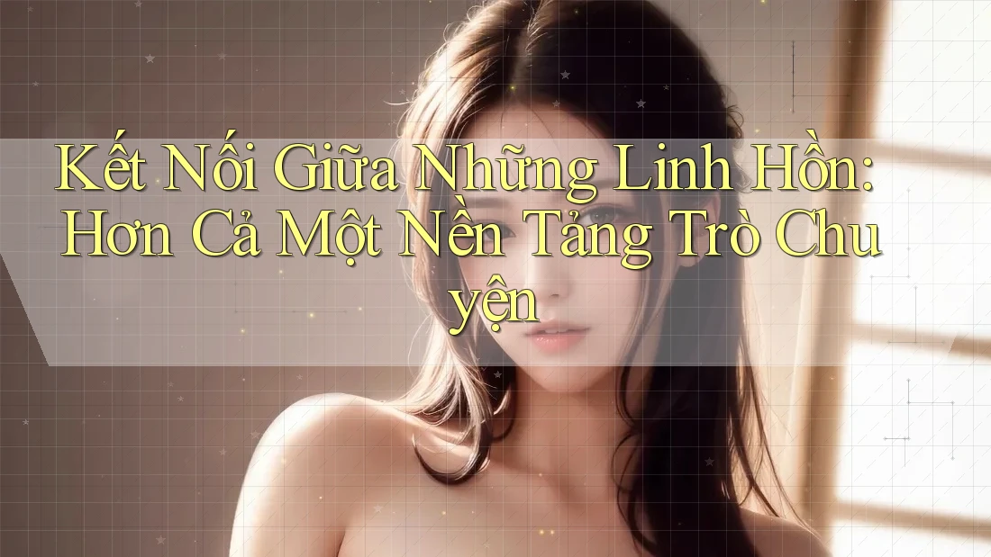 Kết Nối Giữa Những Linh Hồn: Hơn Cả Một Nền Tảng Trò Chuyện