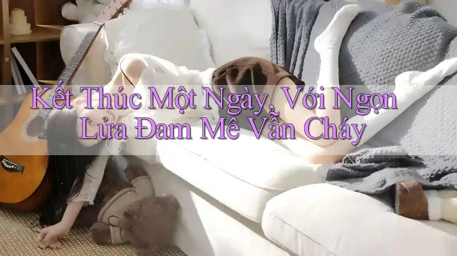 Kết Thúc Một Ngày, Với Ngọn Lửa Đam Mê Vẫn Cháy Kết Thúc Một Ngày, Với Ngọn Lửa Đam Mê Vẫn Cháy
