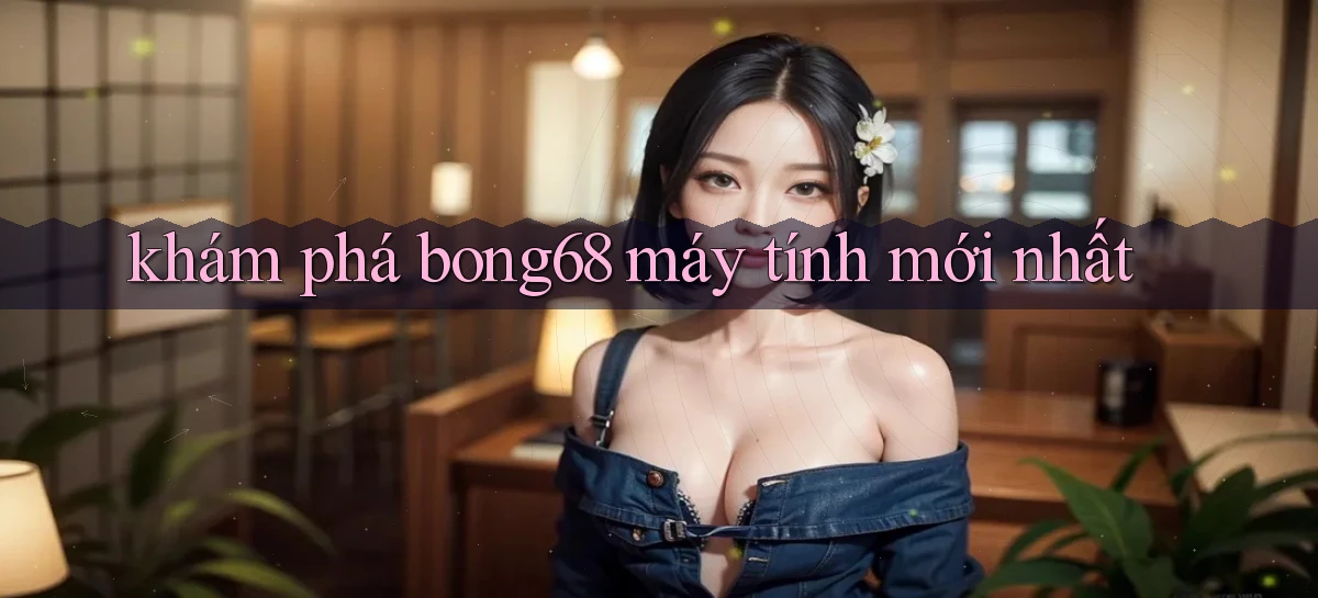 khám phá bong68 máy tính mới nhất