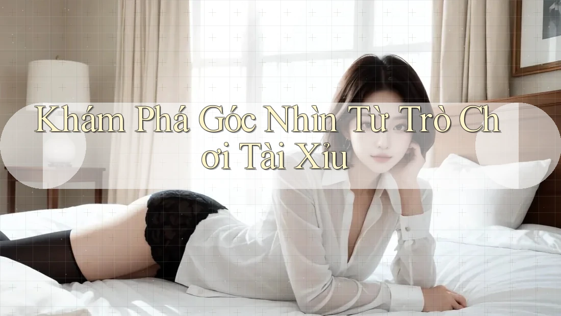 Khám Phá Góc Nhìn Từ Trò Chơi Tài Xỉu Khám Phá Góc Nhìn Từ Trò Chơi Tài Xỉu