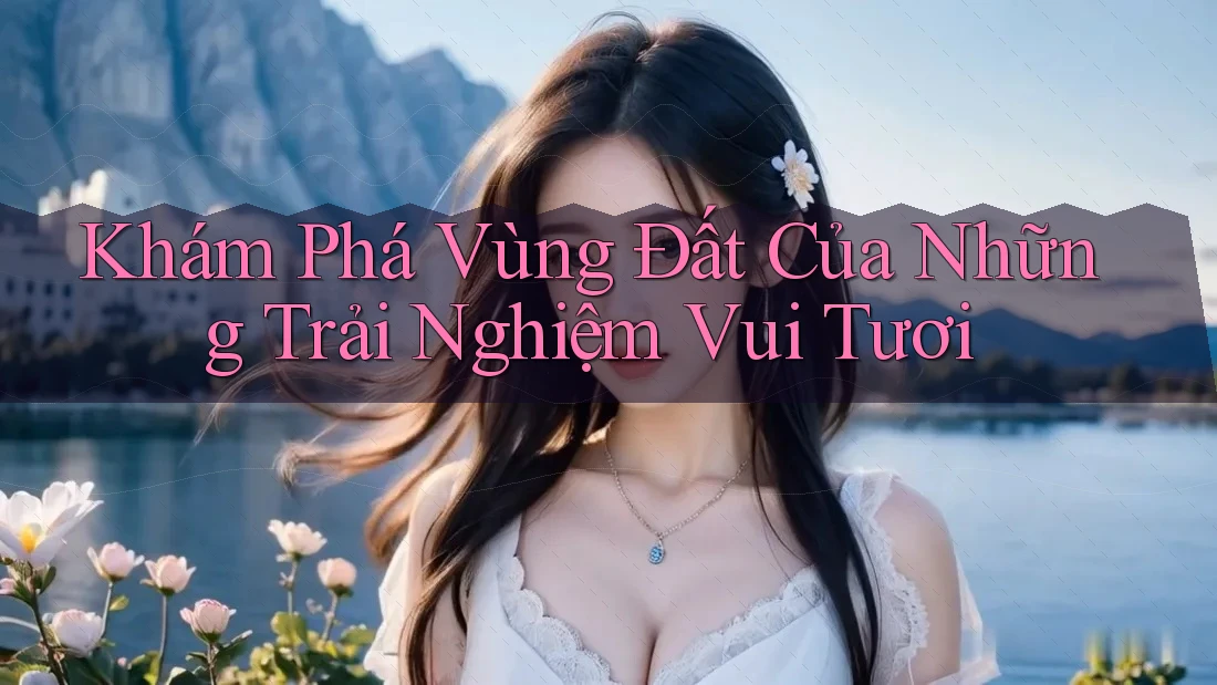 Khám Phá Vùng Đất Của Những Trải Nghiệm Vui Tươi Khám Phá Vùng Đất Của Những Trải Nghiệm Vui Tươi