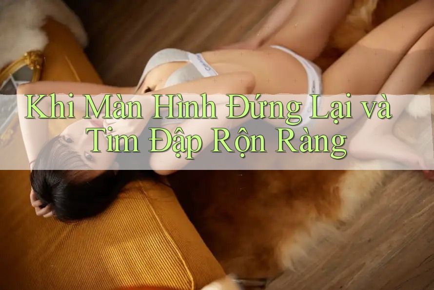 Khi Màn Hình Đứng Lại và Tim Đập Rộn Ràng Khi Màn Hình Đứng Lại và Tim Đập Rộn Ràng