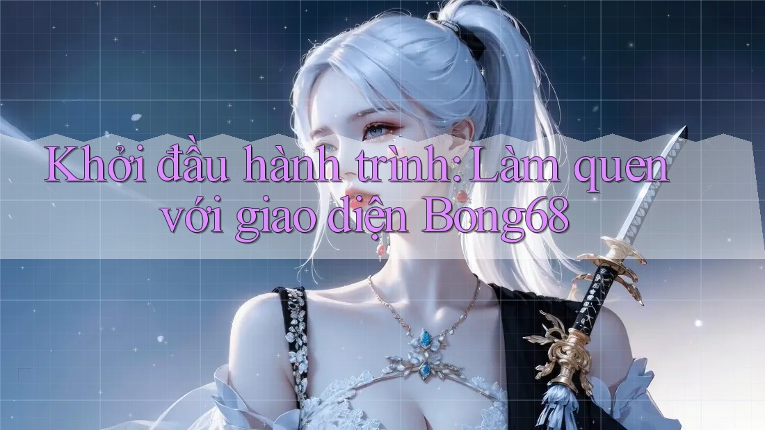 Khởi đầu hành trình: Làm quen với giao diện Bong68 Khởi đầu hành trình: Làm quen với giao diện Bong68