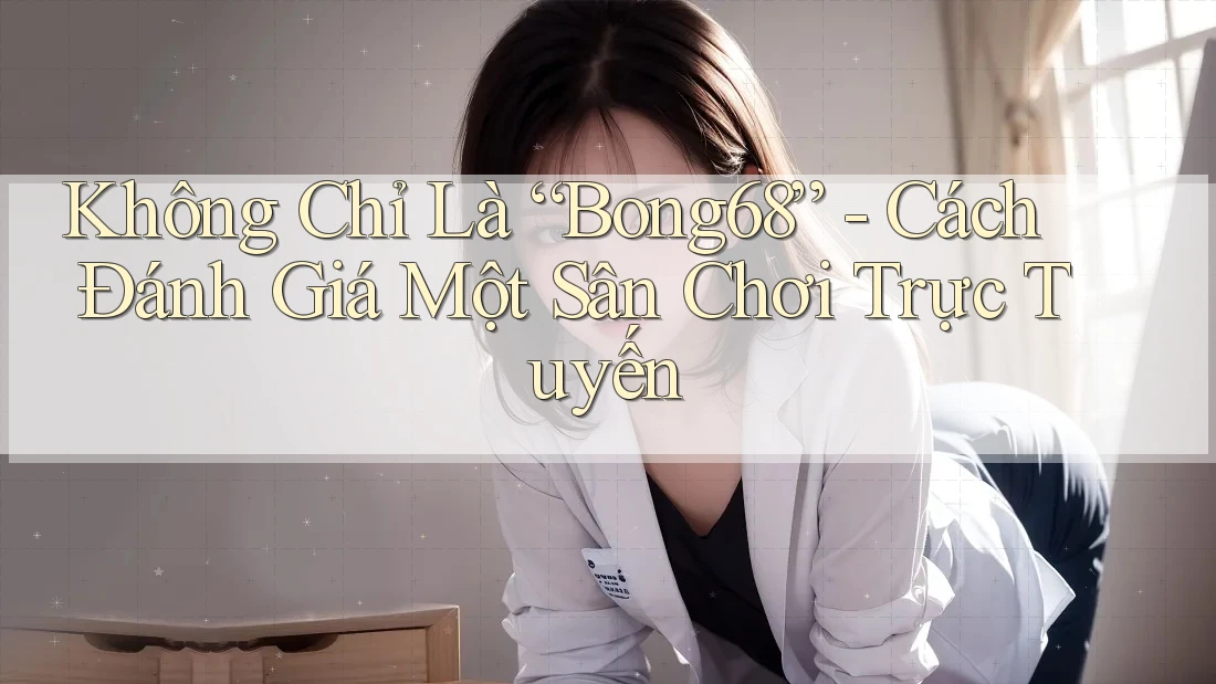 Không Chỉ Là “Bong68” - Cách Đánh Giá Một Sân Chơi Trực Tuyến
