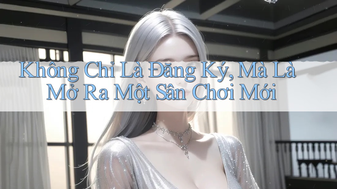 Không Chỉ Là Đăng Ký, Mà Là Mở Ra Một Sân Chơi Mới