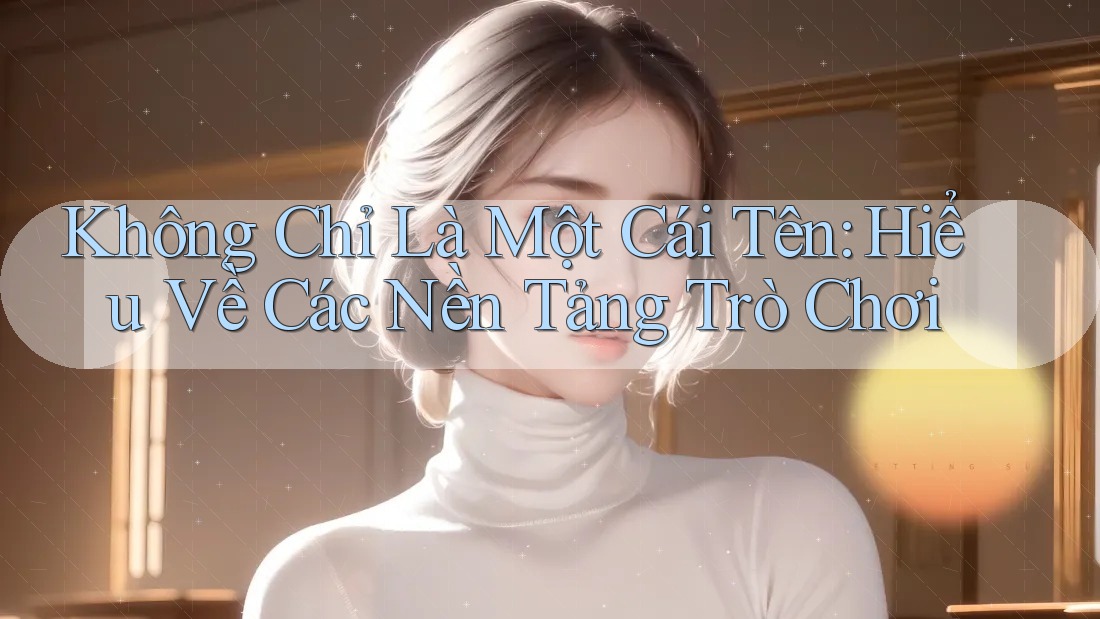 Không Chỉ Là Một Cái Tên: Hiểu Về Các Nền Tảng Trò Chơi Không Chỉ Là Một Cái Tên: Hiểu Về Các Nền Tảng Trò Chơi