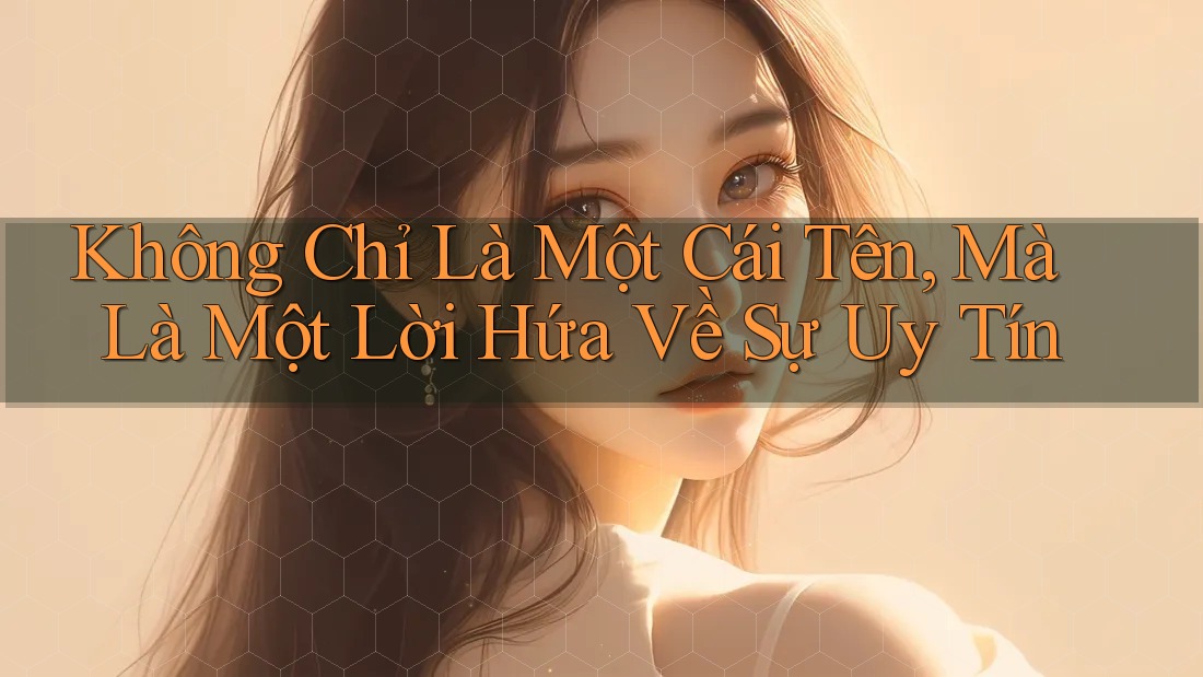 Không Chỉ Là Một Cái Tên, Mà Là Một Lời Hứa Về Sự Uy Tín Không Chỉ Là Một Cái Tên, Mà Là Một Lời Hứa Về Sự Uy Tín
