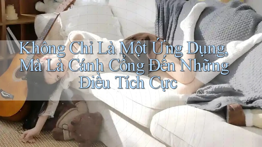Không Chỉ Là Một Ứng Dụng, Mà Là Cánh Cổng Đến Những Điều Tích Cực