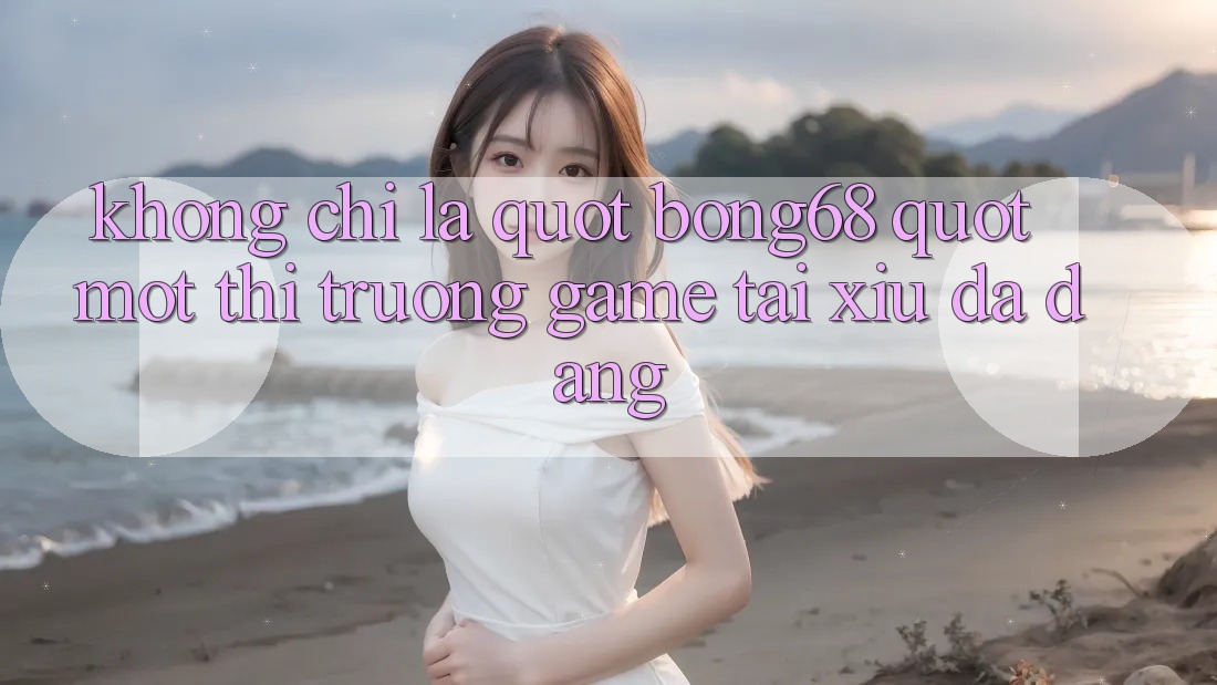Không Chỉ Là " Bong68" : Một Thị Trường Game Tài Xỉu Đa Dạng Không Chỉ Là " Bong68" : Một Thị Trường Game Tài Xỉu Đa Dạng