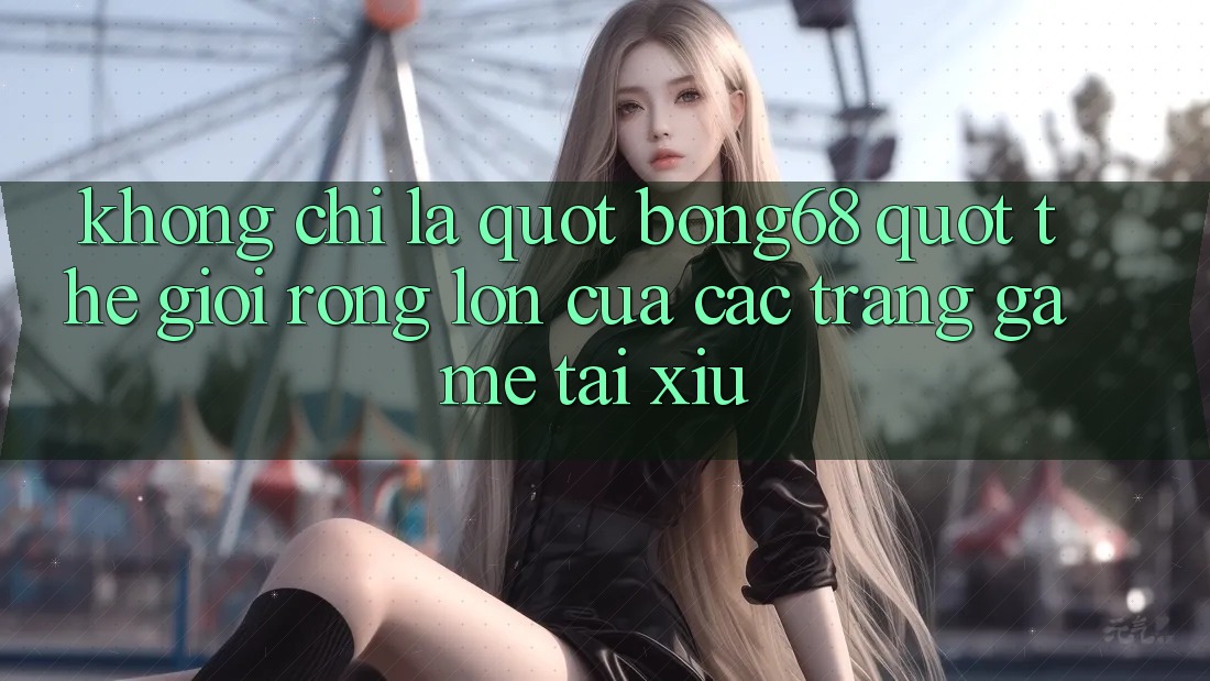 Không Chỉ Là " Bong68" - Thế Giới Rộng Lớn Của Các Trang Game Tài Xỉu Không Chỉ Là " Bong68" - Thế Giới Rộng Lớn Của Các Trang Game Tài Xỉu