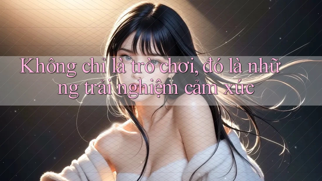 Không chỉ là trò chơi, đó là những trải nghiệm cảm xúc