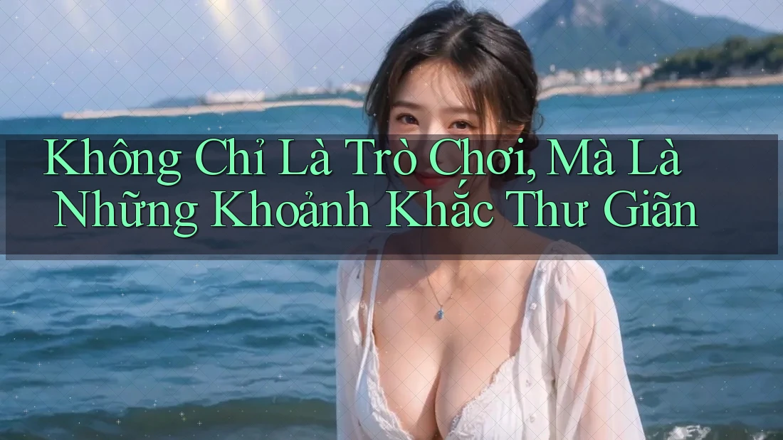 Không Chỉ Là Trò Chơi, Mà Là Những Khoảnh Khắc Thư Giãn