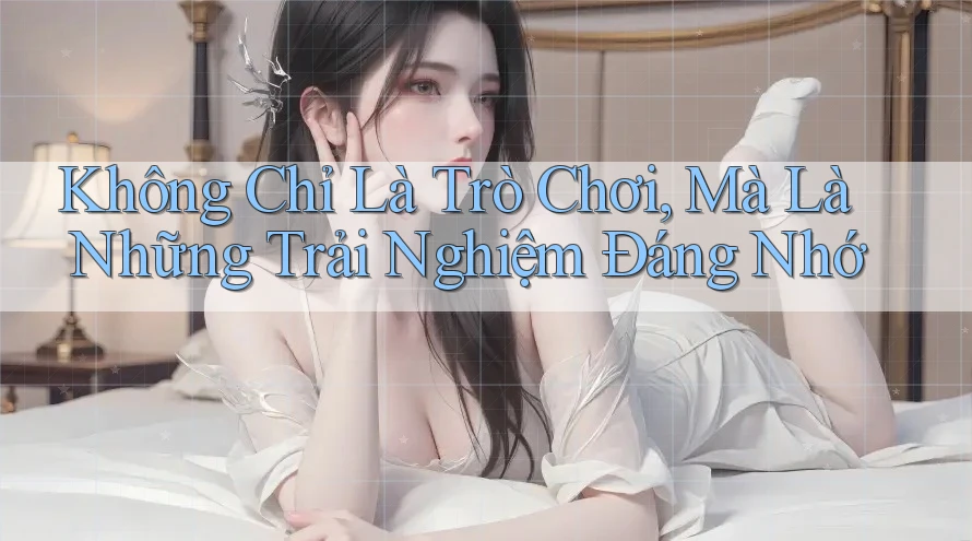 Không Chỉ Là Trò Chơi, Mà Là Những Trải Nghiệm Đáng Nhớ Không Chỉ Là Trò Chơi, Mà Là Những Trải Nghiệm Đáng Nhớ