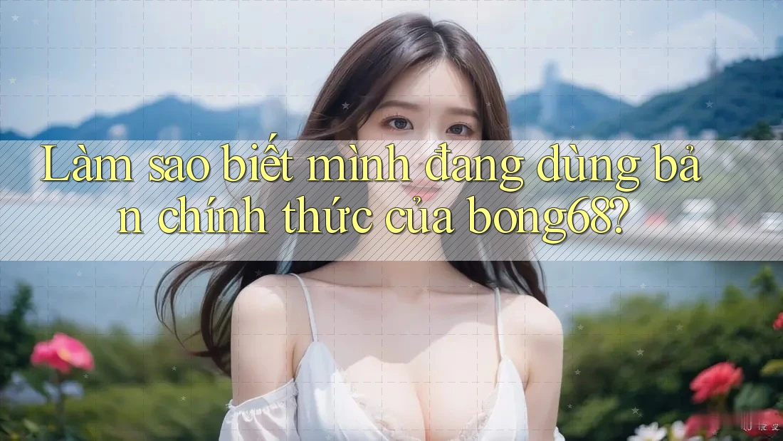 Làm sao biết mình đang dùng bản chính thức của bong68? Làm sao biết mình đang dùng bản chính thức của bong68?
