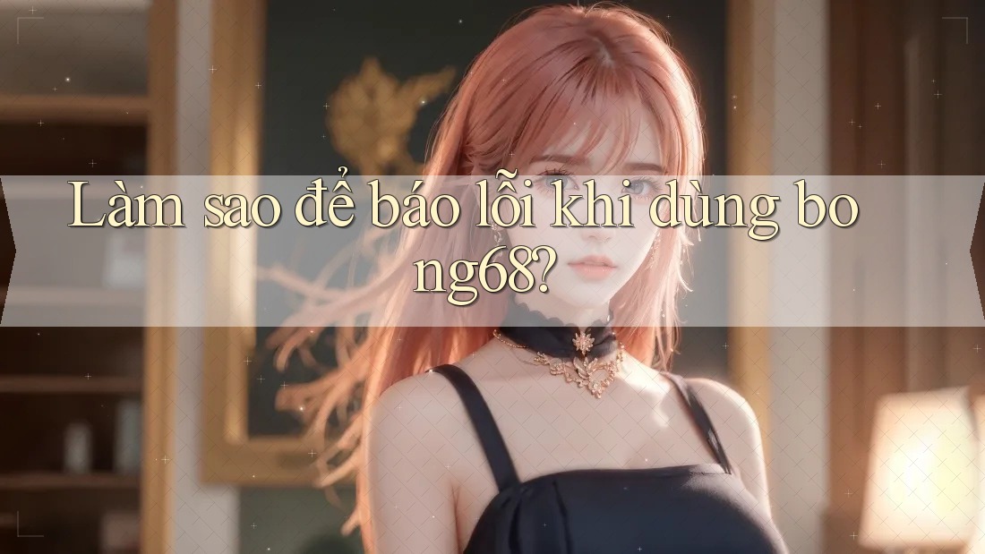 Làm sao để báo lỗi khi dùng bong68? Làm sao để báo lỗi khi dùng bong68?