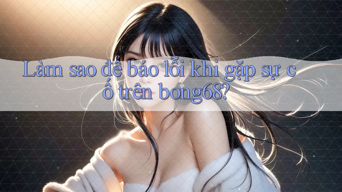 Làm sao để báo lỗi khi gặp sự cố trên bong68? Làm sao để báo lỗi khi gặp sự cố trên bong68?