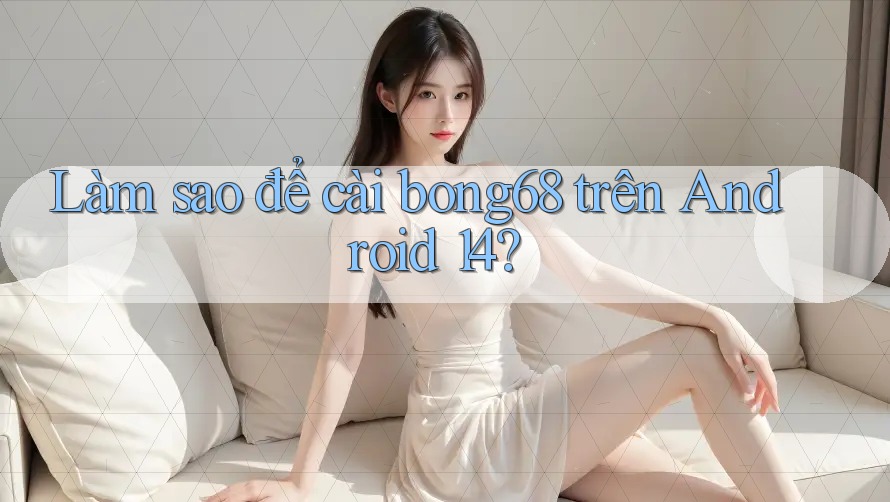 Làm sao để cài bong68 trên Android 14? Làm sao để cài bong68 trên Android 14?