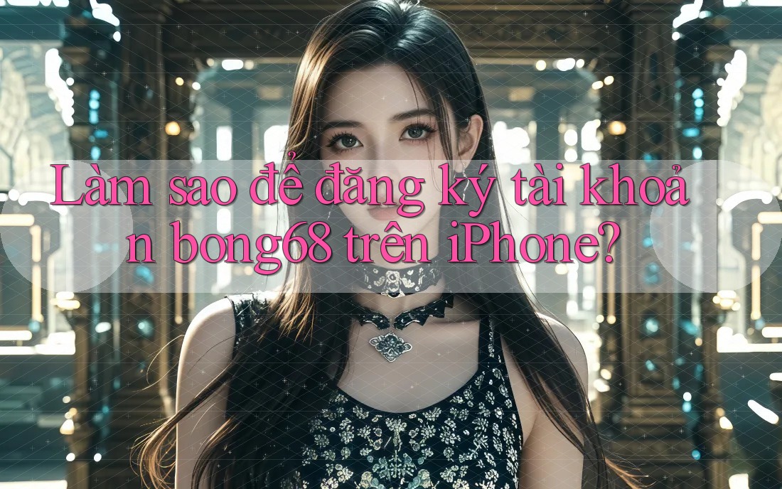 Làm sao để đăng ký tài khoản bong68 trên iPhone?