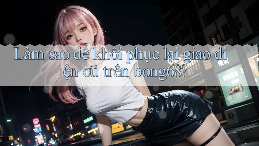 Làm sao để khôi phục lại giao diện cũ trên bong68?