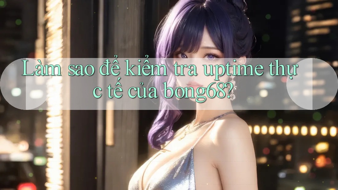 Làm sao để kiểm tra uptime thực tế của bong68?
