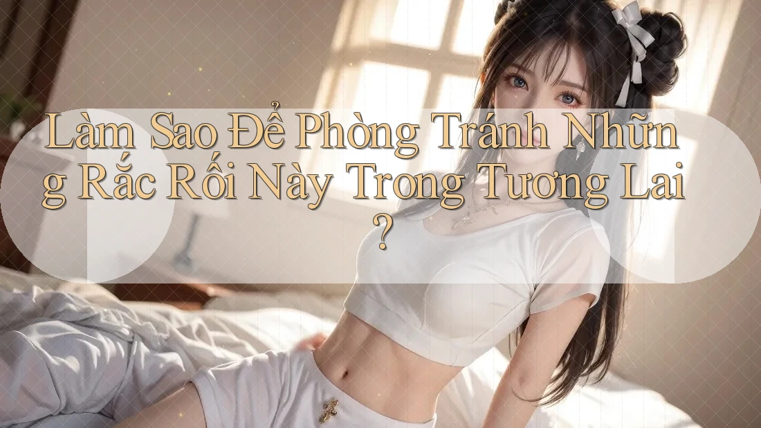 Làm Sao Để Phòng Tránh Những Rắc Rối Này Trong Tương Lai? Làm Sao Để Phòng Tránh Những Rắc Rối Này Trong Tương Lai?
