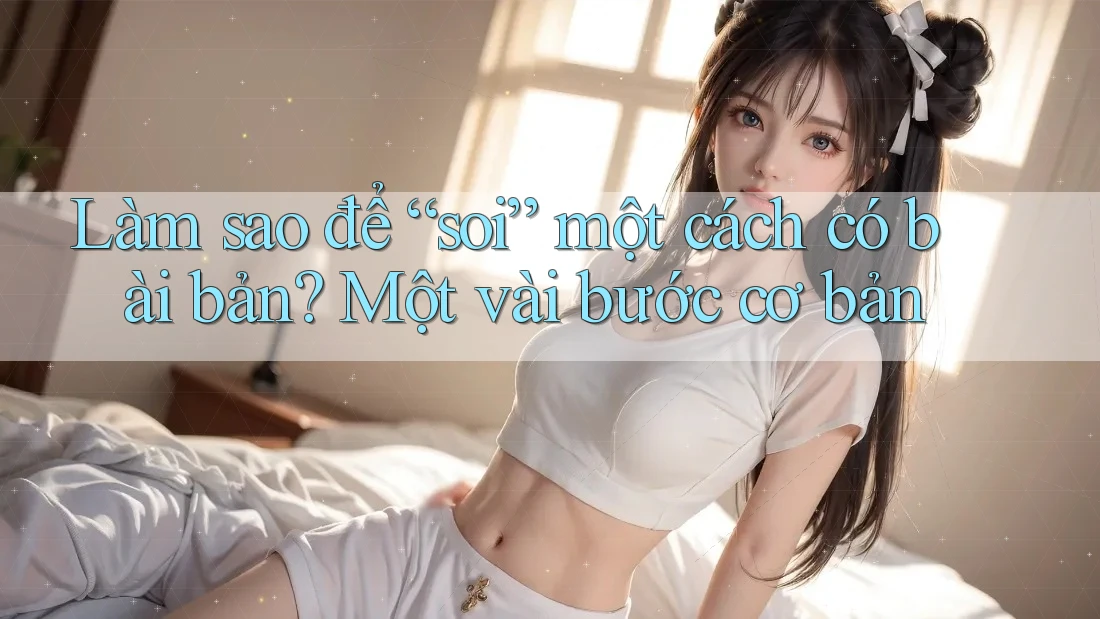 Làm sao để “soi” một cách có bài bản? Một vài bước cơ bản Làm sao để “soi” một cách có bài bản? Một vài bước cơ bản