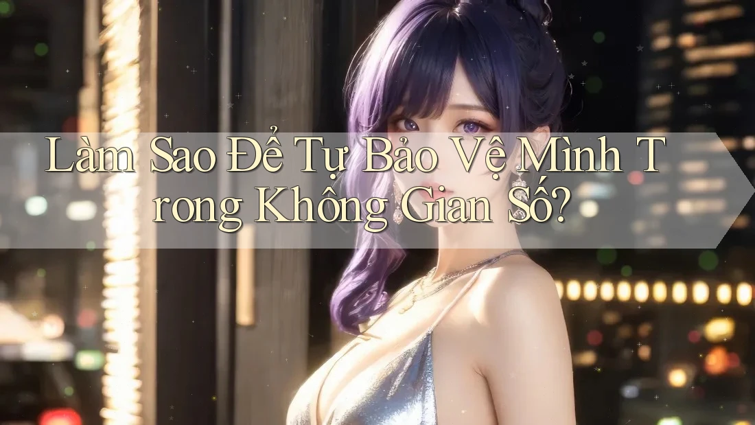 Làm Sao Để Tự Bảo Vệ Mình Trong Không Gian Số? Làm Sao Để Tự Bảo Vệ Mình Trong Không Gian Số?
