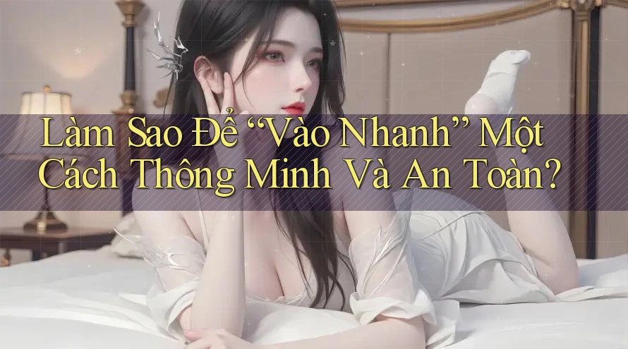 Làm Sao Để “Vào Nhanh” Một Cách Thông Minh Và An Toàn?