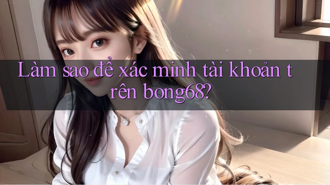 Làm sao để xác minh tài khoản trên bong68?