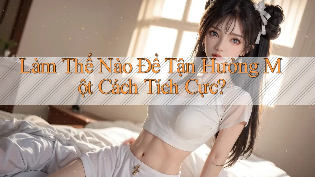 Làm Thế Nào Để Tận Hưởng Một Cách Tích Cực? Làm Thế Nào Để Tận Hưởng Một Cách Tích Cực?