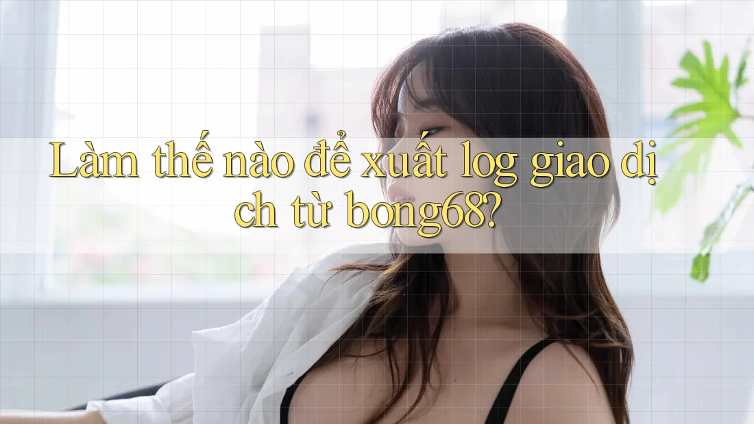 Làm thế nào để xuất log giao dịch từ bong68?