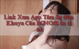 link xem app tâm sự đêm khuya của bong68 ổn định