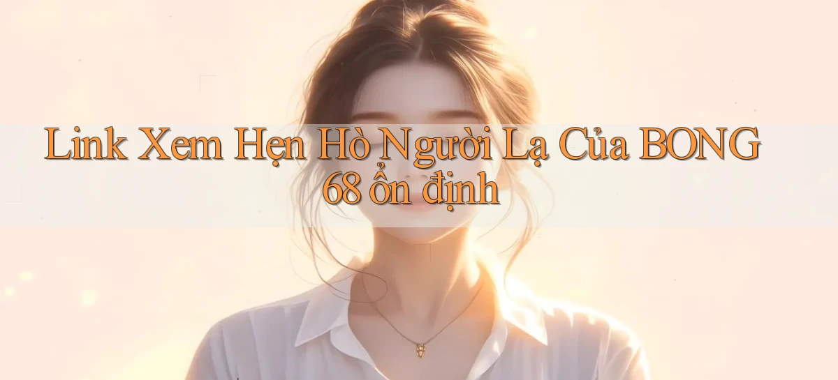 link xem hẹn hò người lạ của bong68 ổn định