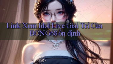 link xem idol live giải trí của bong68 ổn định