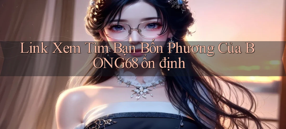link xem tìm bạn bốn phương của bong68 ổn định