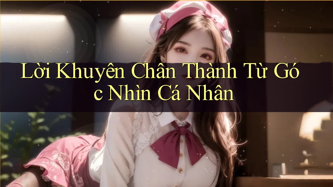 Lời khuyên chân thành từ góc nhìn cá nhân Lời khuyên chân thành từ góc nhìn cá nhân