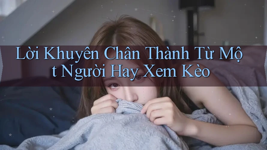 Lời Khuyên Chân Thành Từ Một Người Hay Xem Kèo