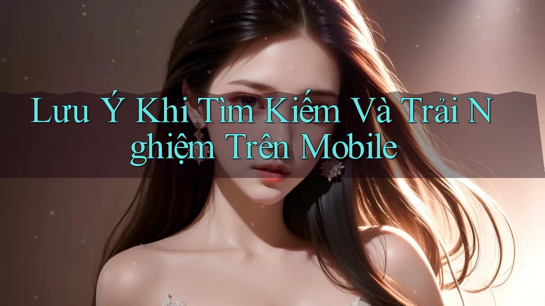 Lưu Ý Khi Tìm Kiếm Và Trải Nghiệm Trên Mobile Lưu Ý Khi Tìm Kiếm Và Trải Nghiệm Trên Mobile