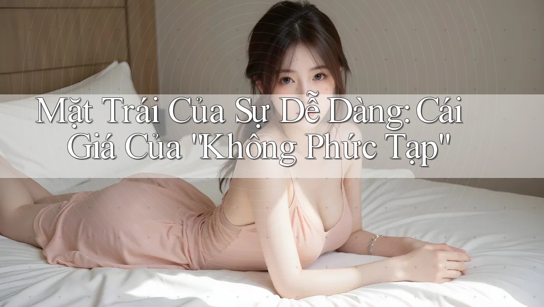 Mặt Trái Của Sự Dễ Dàng: Cái Giá Của “Không Phức Tạp”